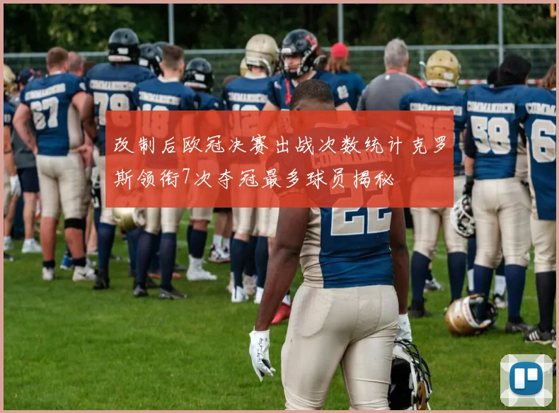 改制后欧冠决赛出战次数统计克罗斯领衔7次夺冠最多球员揭秘