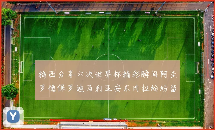 梅西分享六次世界杯精彩瞬间阿圭罗德保罗迪马利亚安东内拉纷纷留言互动