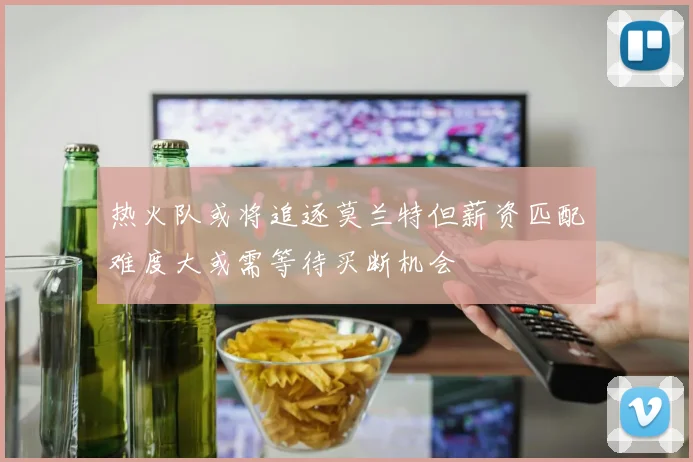 热火队或将追逐莫兰特但薪资匹配难度大或需等待买断机会