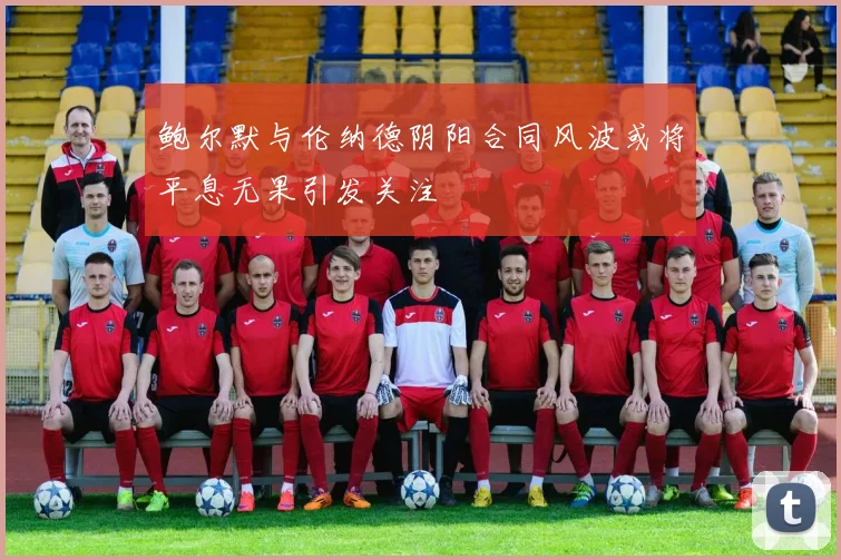 鲍尔默与伦纳德阴阳合同风波或将平息无果引发关注