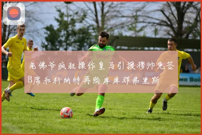 老佛爷疯狂操作皇马引援穆帅免签B席和科纳特再购库库邓弗里斯