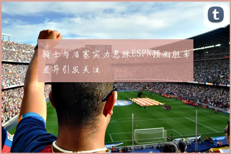 骑士与活塞实力悬殊ESPN预测胜率差异引发关注