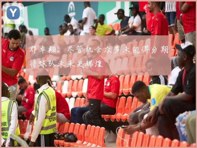 邓卓翔：尽管机会众多未能得分期待球队未来更辉煌