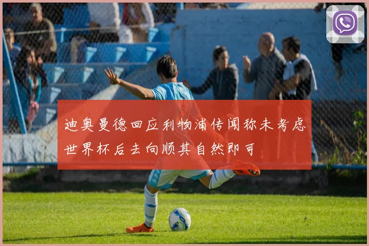 迪奥曼德回应利物浦传闻称未考虑世界杯后去向顺其自然即可