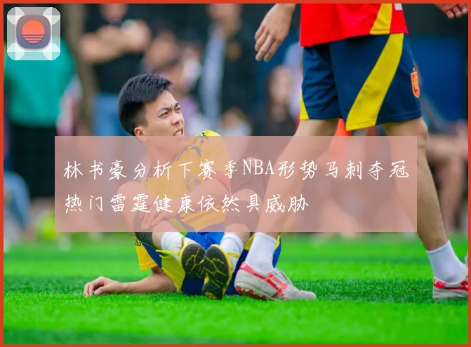 林书豪分析下赛季NBA形势马刺夺冠热门雷霆健康依然具威胁