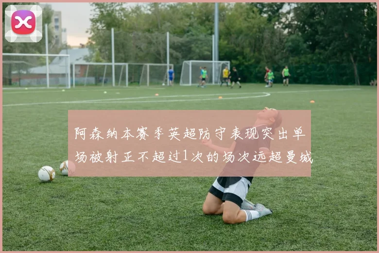 阿森纳本赛季英超防守表现突出单场被射正不超过1次的场次远超曼城