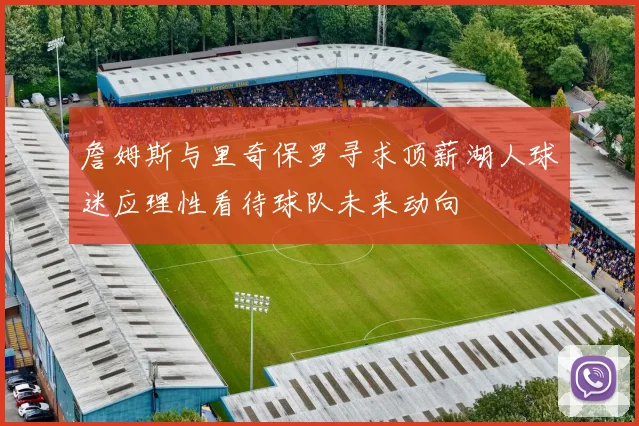 詹姆斯与里奇保罗寻求顶薪湖人球迷应理性看待球队未来动向
