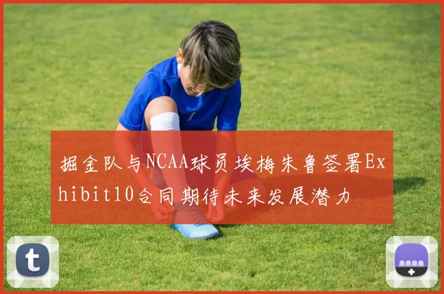 掘金队与NCAA球员埃梅朱鲁签署Exhibit10合同期待未来发展潜力