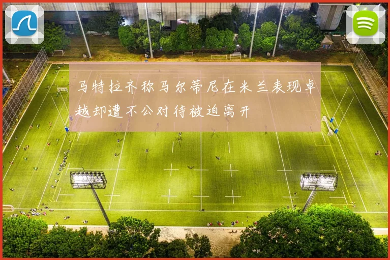 马特拉齐称马尔蒂尼在米兰表现卓越却遭不公对待被迫离开