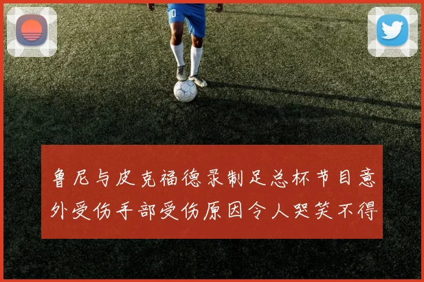 鲁尼与皮克福德录制足总杯节目意外受伤手部受伤原因令人哭笑不得