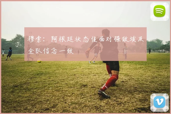 穆索：阿根廷状态佳面对强敌埃及全队信念一致