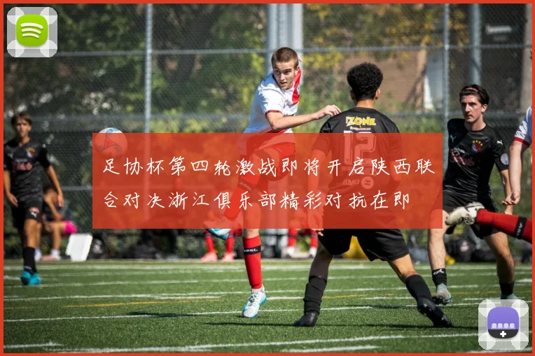 足协杯第四轮激战即将开启陕西联合对决浙江俱乐部精彩对抗在即