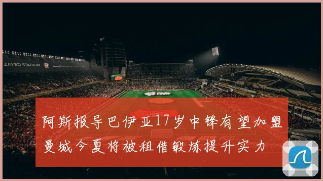 阿斯报导巴伊亚17岁中锋有望加盟曼城今夏将被租借锻炼提升实力