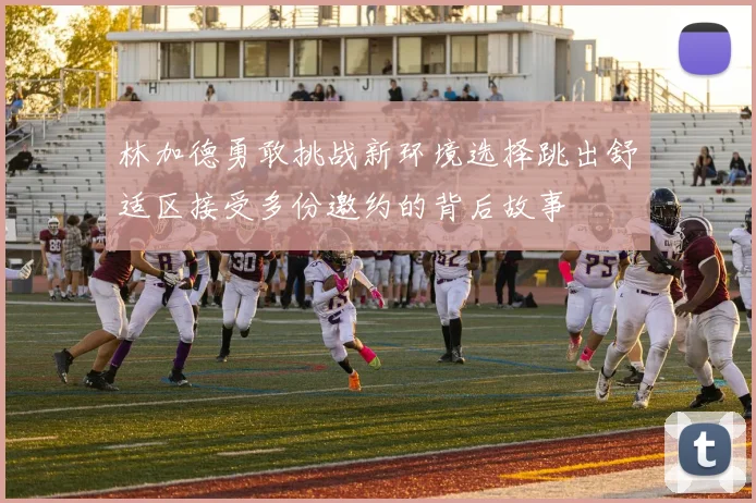 林加德勇敢挑战新环境选择跳出舒适区接受多份邀约的背后故事