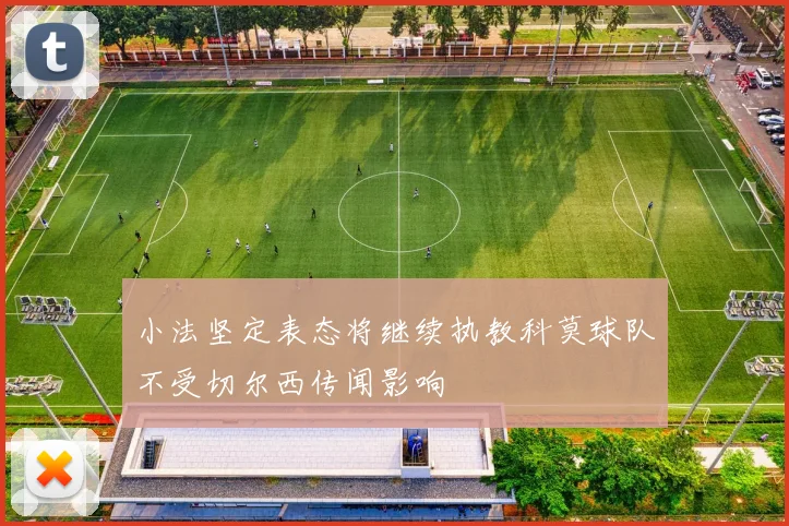 小法坚定表态将继续执教科莫球队不受切尔西传闻影响