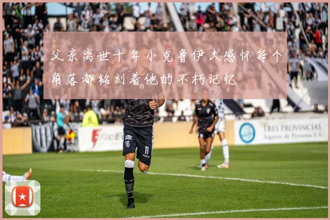 父亲离世十年小克鲁伊夫感怀每个角落都铭刻着他的不朽记忆