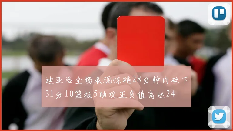 迪亚洛全场表现惊艳28分钟内砍下31分10篮板5助攻正负值高达24