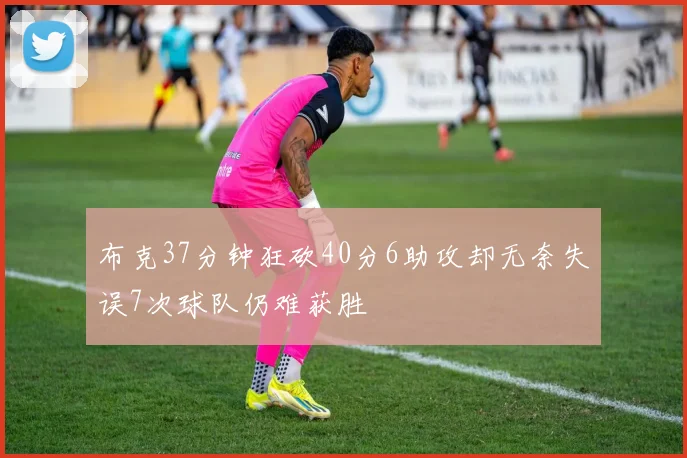 布克37分钟狂砍40分6助攻却无奈失误7次球队仍难获胜