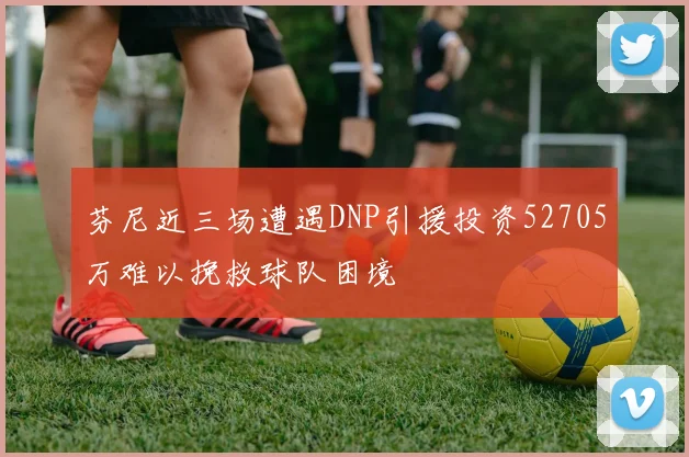芬尼近三场遭遇DNP引援投资52705万难以挽救球队困境